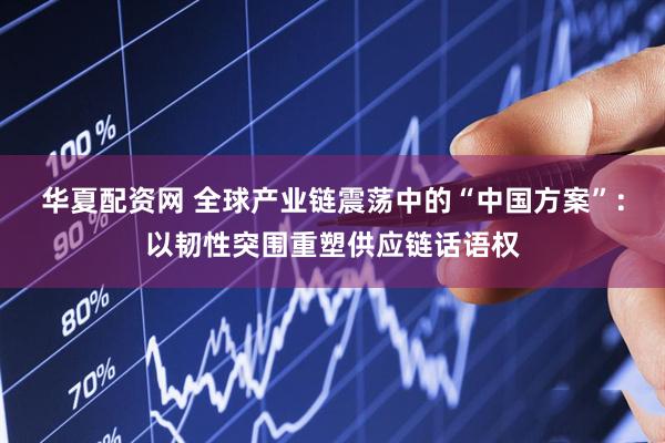 华夏配资网 全球产业链震荡中的“中国方案”：以韧性突围重塑供应链话语权