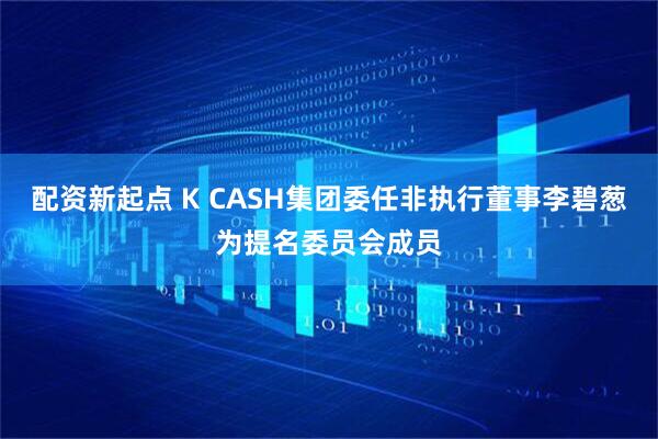 配资新起点 K CASH集团委任非执行董事李碧葱为提名委员会成员
