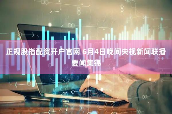 正规股指配资开户官网 6月4日晚间央视新闻联播要闻集锦