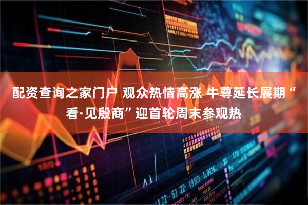 配资查询之家门户 观众热情高涨 牛尊延长展期“看·见殷商”迎首轮周末参观热