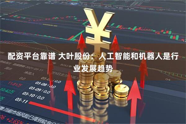 配资平台靠谱 大叶股份：人工智能和机器人是行业发展趋势