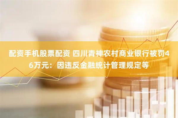 配资手机股票配资 四川青神农村商业银行被罚46万元：因违反金融统计管理规定等