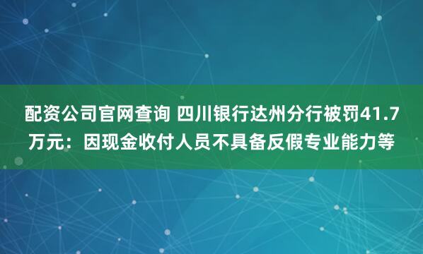 配资公司官网查询 四川银行达州分行被罚41.7万元：因现金收付人员不具备反假专业能力等