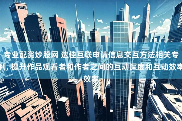 专业配资炒股网 达佳互联申请信息交互方法相关专利, 提升作品观看者和作者之间的互动深度和互动效率