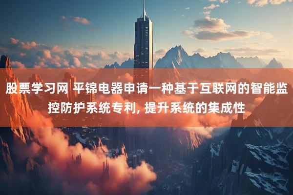 股票学习网 平锦电器申请一种基于互联网的智能监控防护系统专利, 提升系统的集成性