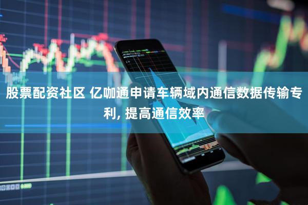 股票配资社区 亿咖通申请车辆域内通信数据传输专利, 提高通信效率