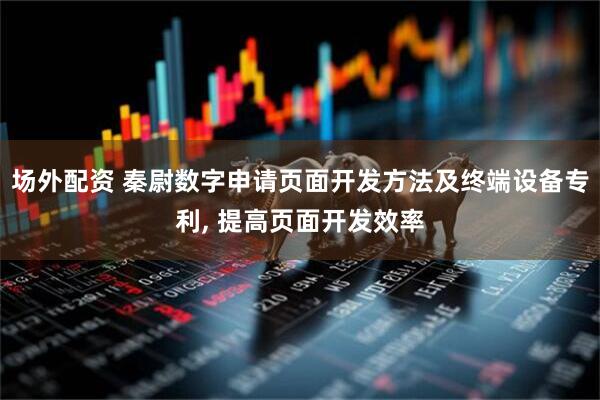 场外配资 秦尉数字申请页面开发方法及终端设备专利, 提高页面开发效率