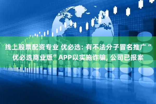线上股票配资专业 优必选: 有不法分子冒名推广“优必选商业版”APP以实施诈骗, 公司已报案
