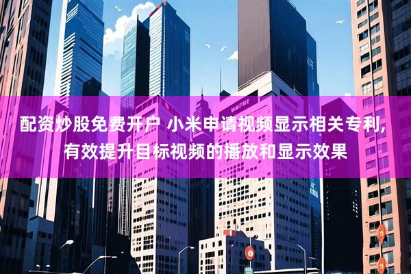 配资炒股免费开户 小米申请视频显示相关专利, 有效提升目标视频的播放和显示效果