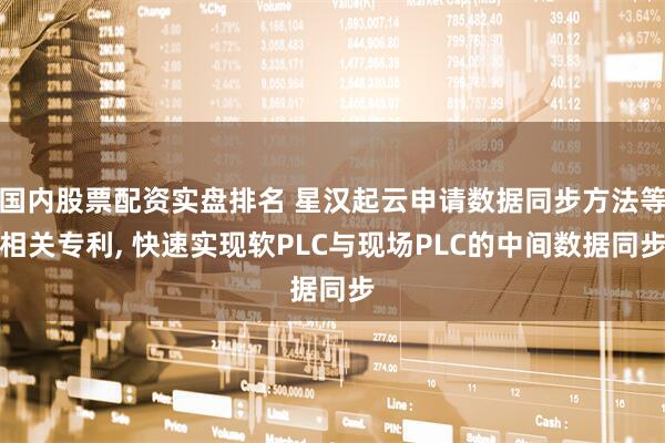 国内股票配资实盘排名 星汉起云申请数据同步方法等相关专利, 快速实现软PLC与现场PLC的中间数据同步
