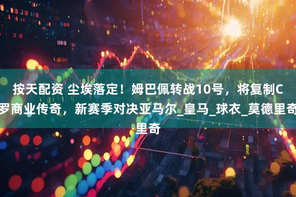 按天配资 尘埃落定！姆巴佩转战10号，将复制C罗商业传奇，新赛季对决亚马尔_皇马_球衣_莫德里奇