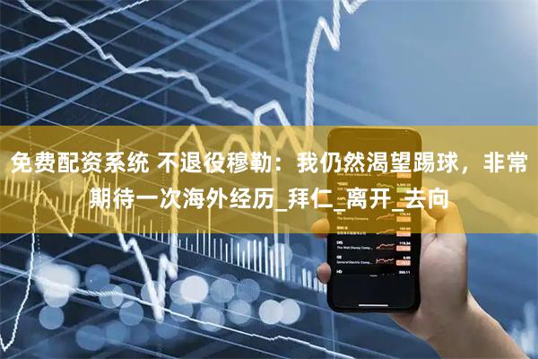 免费配资系统 不退役穆勒：我仍然渴望踢球，非常期待一次海外经历_拜仁_离开_去向