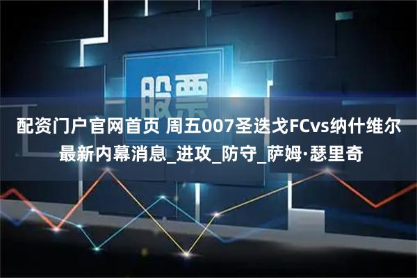 配资门户官网首页 周五007圣迭戈FCvs纳什维尔 最新内幕消息_进攻_防守_萨姆·瑟里奇
