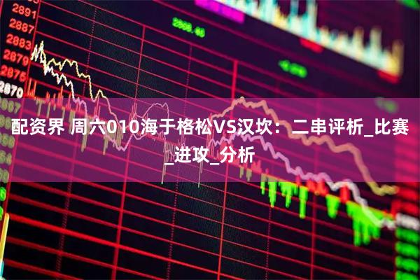 配资界 周六010海于格松VS汉坎：二串评析_比赛_进攻_分析