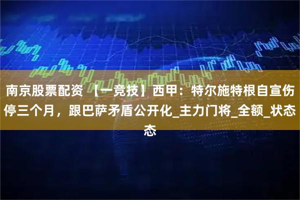 南京股票配资 【一竞技】西甲：特尔施特根自宣伤停三个月，跟巴萨矛盾公开化_主力门将_全额_状态