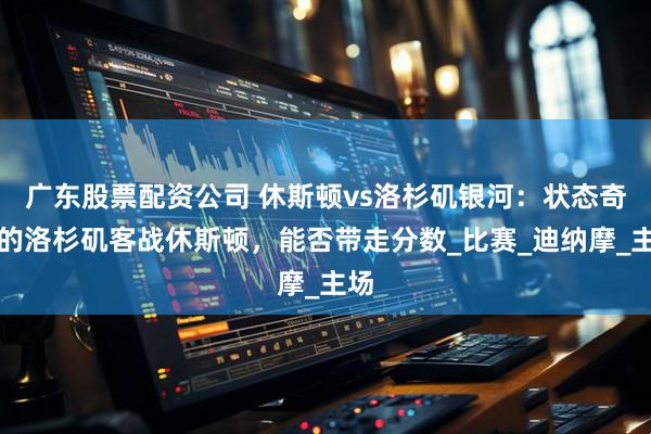 广东股票配资公司 休斯顿vs洛杉矶银河：状态奇差的洛杉矶客战休斯顿，能否带走分数_比赛_迪纳摩_主场
