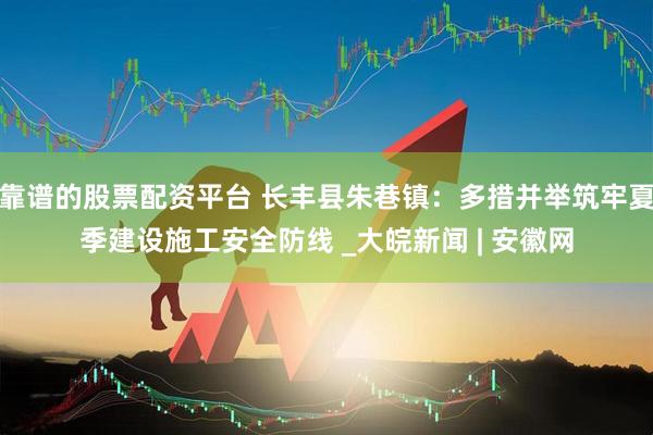 靠谱的股票配资平台 长丰县朱巷镇：多措并举筑牢夏季建设施工安全防线 _大皖新闻 | 安徽网