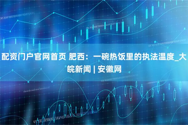 配资门户官网首页 肥西：一碗热饭里的执法温度_大皖新闻 | 安徽网