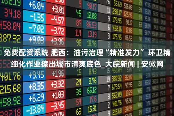 免费配资系统 肥西：油污治理“精准发力” 环卫精细化作业擦出城市清爽底色_大皖新闻 | 安徽网