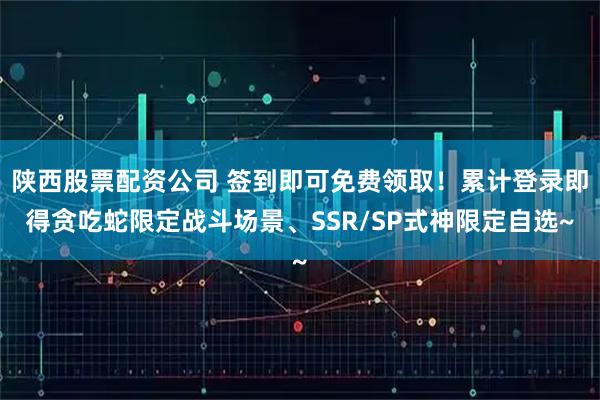 陕西股票配资公司 签到即可免费领取！累计登录即得贪吃蛇限定战斗场景、SSR/SP式神限定自选~