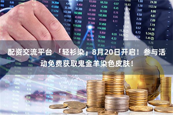 配资交流平台 「轻衫染」8月20日开启！参与活动免费获取鬼金羊染色皮肤！