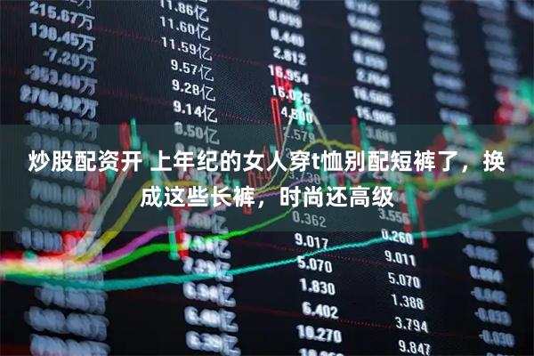 炒股配资开 上年纪的女人穿t恤别配短裤了，换成这些长裤，时尚还高级