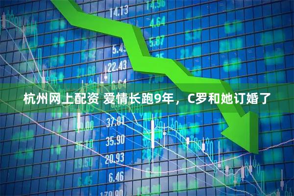杭州网上配资 爱情长跑9年，C罗和她订婚了