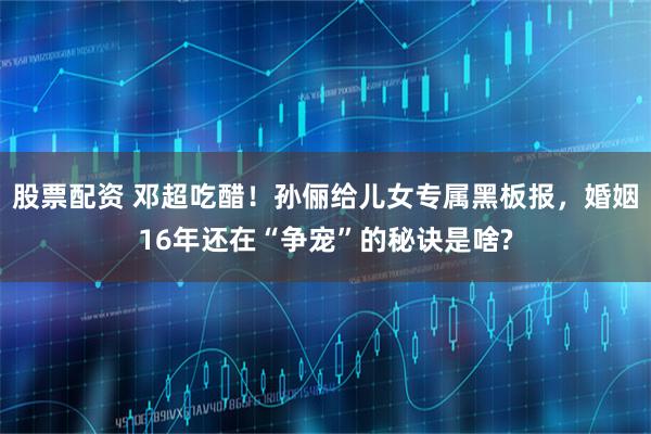 股票配资 邓超吃醋！孙俪给儿女专属黑板报，婚姻16年还在“争宠”的秘诀是啥?