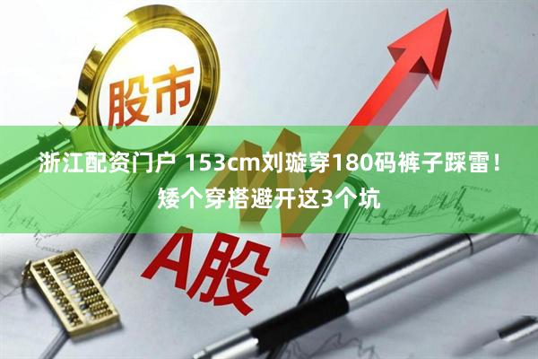浙江配资门户 153cm刘璇穿180码裤子踩雷！矮个穿搭避开这3个坑