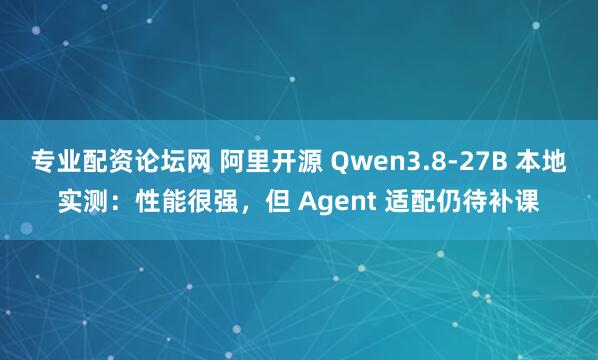 专业配资论坛网 阿里开源 Qwen3.8-27B 本地实测：性能很强，但 Agent 适配仍待补课