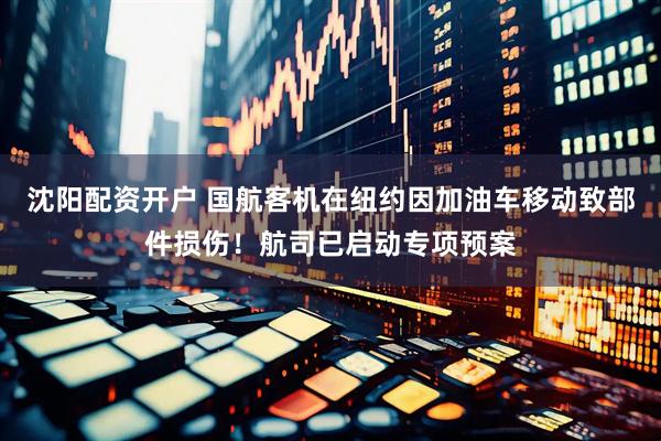 沈阳配资开户 国航客机在纽约因加油车移动致部件损伤！航司已启动专项预案