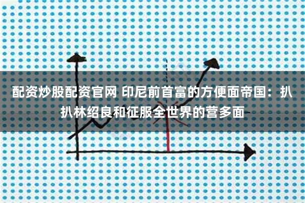 配资炒股配资官网 印尼前首富的方便面帝国：扒扒林绍良和征服全世界的营多面