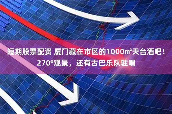 短期股票配资 厦门藏在市区的1000㎡天台酒吧！270°观景，还有古巴乐队驻唱