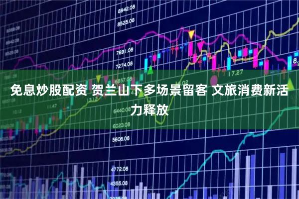 免息炒股配资 贺兰山下多场景留客 文旅消费新活力释放