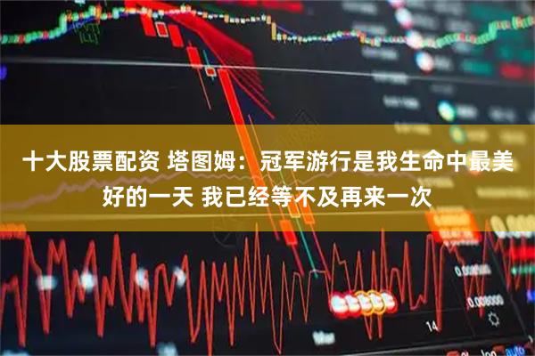 十大股票配资 塔图姆：冠军游行是我生命中最美好的一天 我已经等不及再来一次