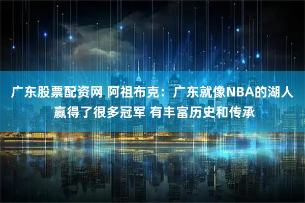 广东股票配资网 阿祖布克：广东就像NBA的湖人 赢得了很多冠军 有丰富历史和传承